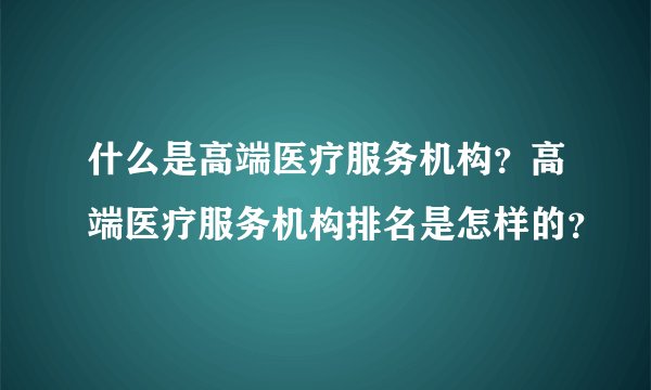 什么是高端医疗服务机构？高端医疗服务机构排名是怎样的？