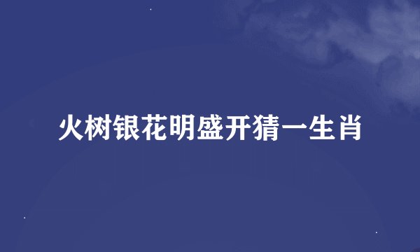 火树银花明盛开猜一生肖