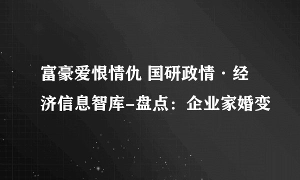 富豪爱恨情仇 国研政情·经济信息智库-盘点:企业家婚变