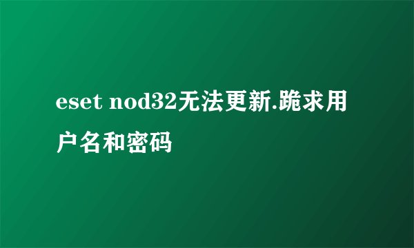 eset nod32无法更新.跪求用户名和密码