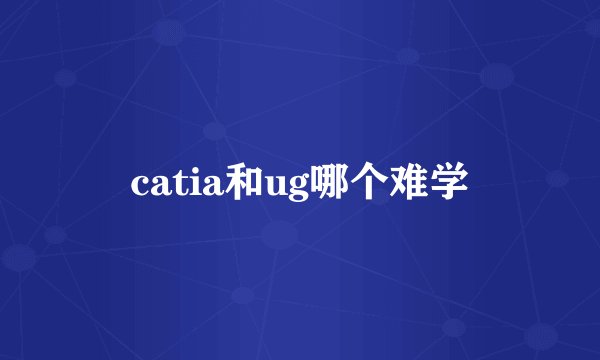 catia和ug哪个难学