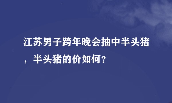 江苏男子跨年晚会抽中半头猪，半头猪的价如何？