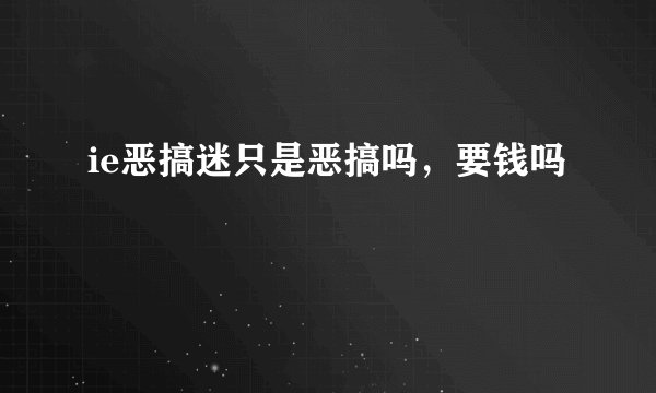 ie恶搞迷只是恶搞吗，要钱吗