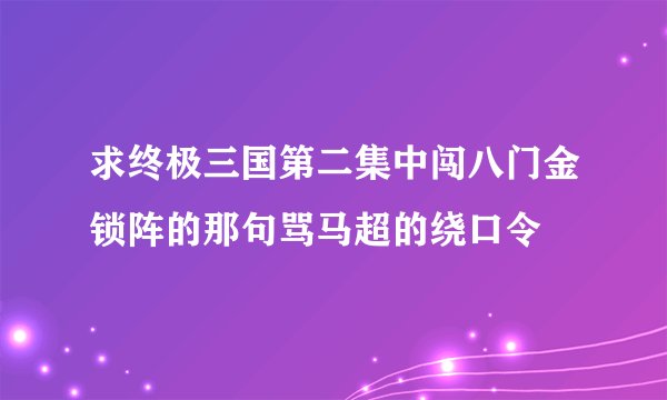 求终极三国第二集中闯八门金锁阵的那句骂马超的绕口令