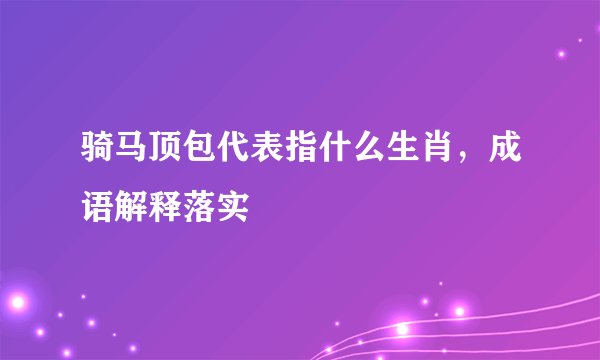 骑马顶包代表指什么生肖，成语解释落实