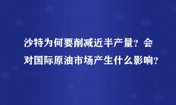 沙特为何要削减近半产量？会对国际原油市场产生什么影响？