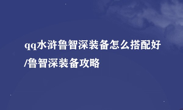 qq水浒鲁智深装备怎么搭配好/鲁智深装备攻略