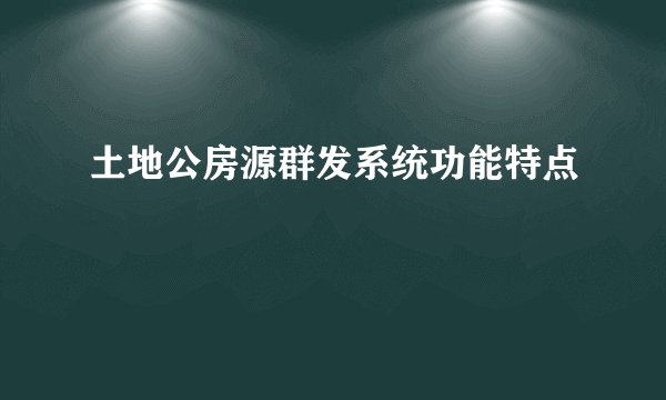 土地公房源群发系统功能特点