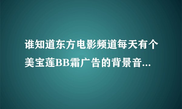 谁知道东方电影频道每天有个美宝莲BB霜广告的背景音乐是什么？