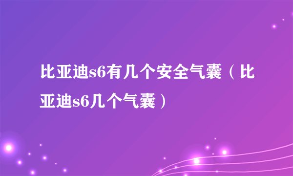 比亚迪s6有几个安全气囊（比亚迪s6几个气囊）