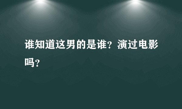 谁知道这男的是谁？演过电影吗？