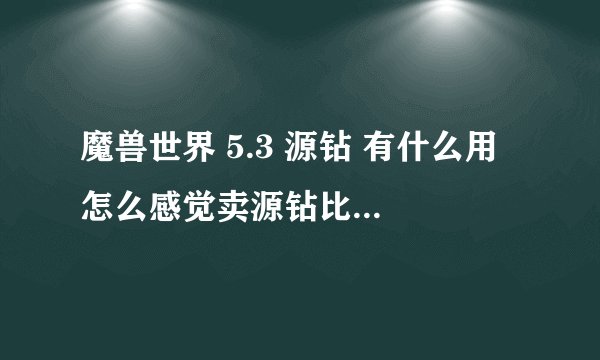魔兽世界 5.3 源钻 有什么用 怎么感觉卖源钻比卖宝石卖的快呢？ 而且价格还比较高