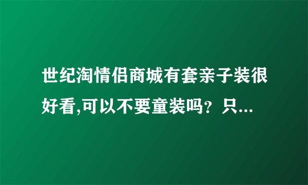 世纪淘情侣商城有套亲子装很好看,可以不要童装吗？只要男女两件