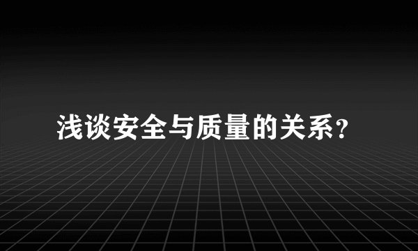 浅谈安全与质量的关系？