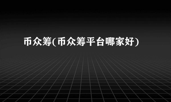 币众筹(币众筹平台哪家好)