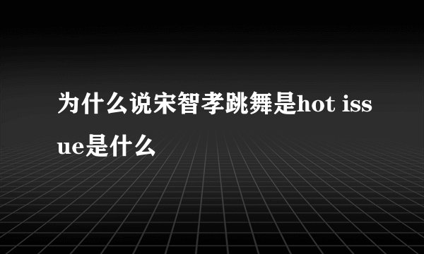 为什么说宋智孝跳舞是hot issue是什么