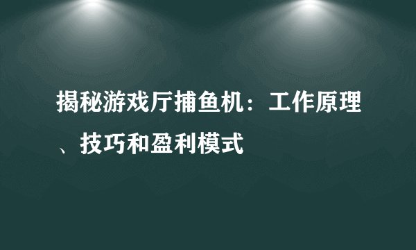 揭秘游戏厅捕鱼机：工作原理、技巧和盈利模式