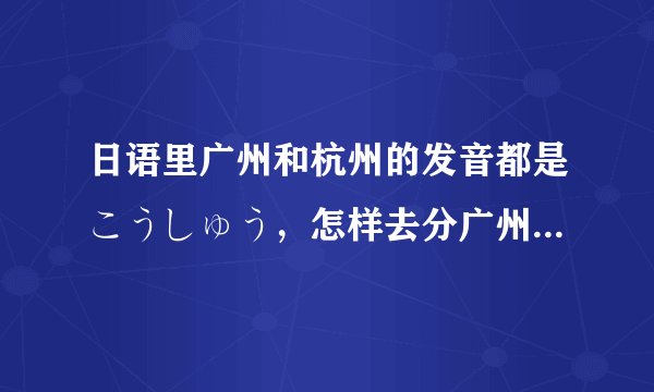 日语里广州和杭州的发音都是こうしゅう，怎样去分广州和杭州呢