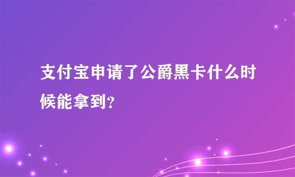 支付宝申请了公爵黑卡什么时候能拿到？