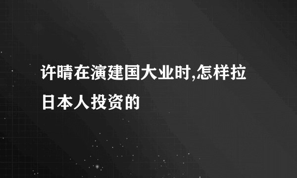 许晴在演建国大业时,怎样拉日本人投资的