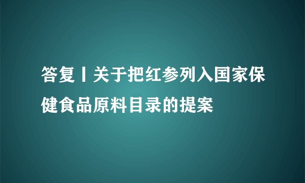 答复丨关于把红参列入国家保健食品原料目录的提案