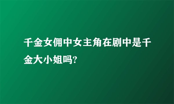 千金女佣中女主角在剧中是千金大小姐吗?