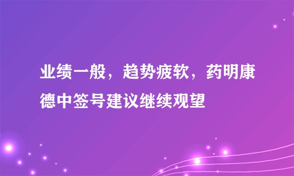 业绩一般，趋势疲软，药明康德中签号建议继续观望
