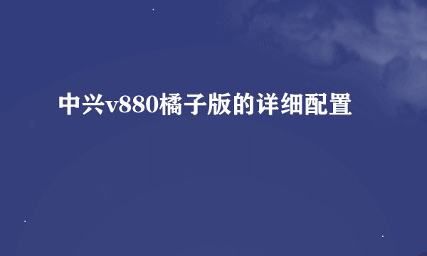 中兴v880橘子版的详细配置