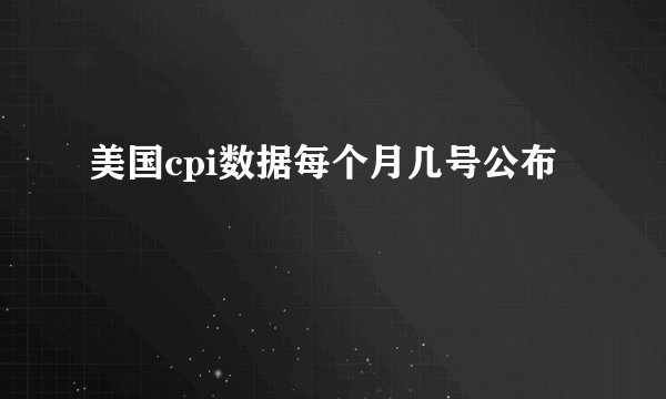 美国cpi数据每个月几号公布