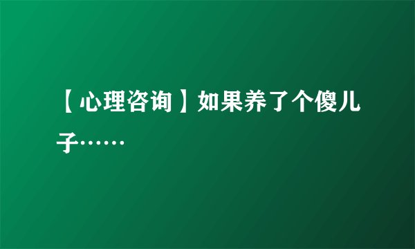 【心理咨询】如果养了个傻儿子……