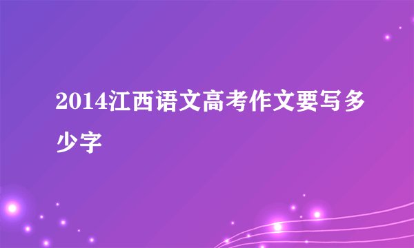 2014江西语文高考作文要写多少字