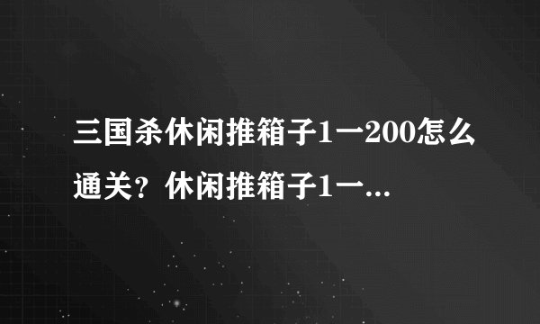 三国杀休闲推箱子1一200怎么通关？休闲推箱子1一200图文通关攻略[多图]