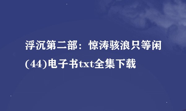 浮沉第二部：惊涛骇浪只等闲(44)电子书txt全集下载