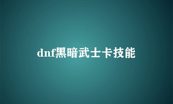 dnf黑暗武士卡技能