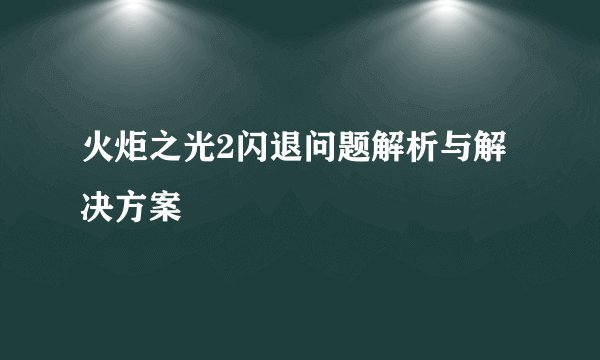 火炬之光2闪退问题解析与解决方案