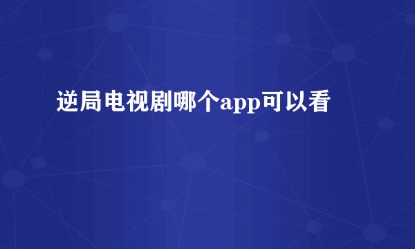 逆局电视剧哪个app可以看