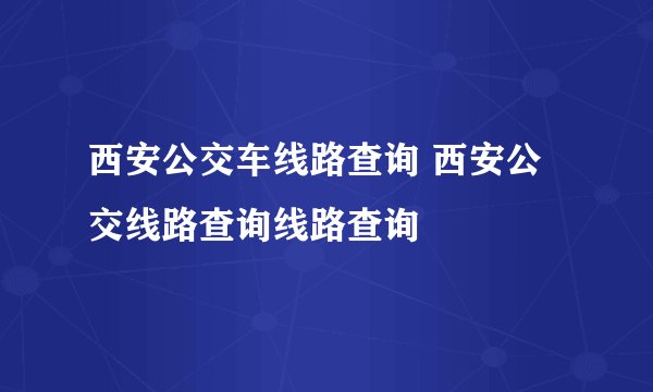 西安公交车线路查询 西安公交线路查询线路查询