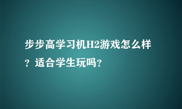 步步高学习机H2游戏怎么样？适合学生玩吗？