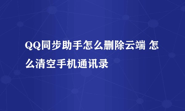 QQ同步助手怎么删除云端 怎么清空手机通讯录
