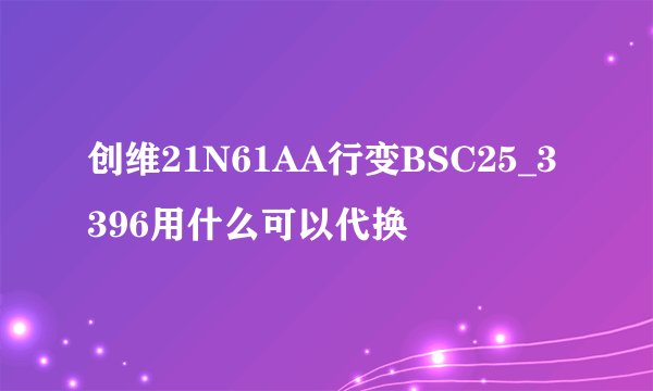 创维21N61AA行变BSC25_3396用什么可以代换