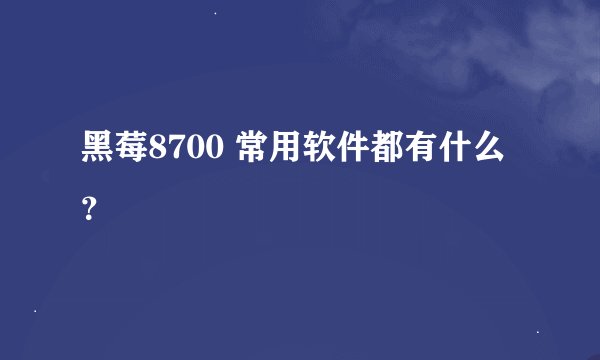 黑莓8700 常用软件都有什么？