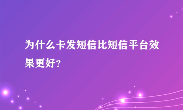 为什么卡发短信比短信平台效果更好？