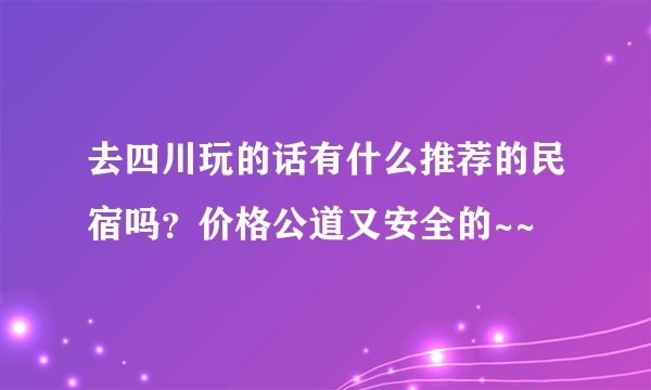 去四川玩的话有什么推荐的民宿吗?价格公道又安全的~~