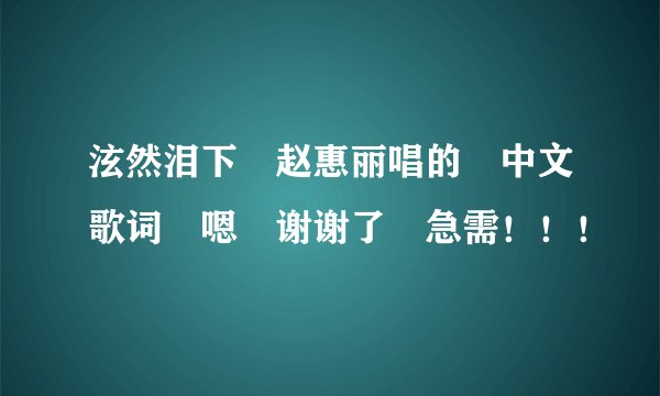 泫然泪下 赵惠丽唱的 中文歌词 嗯 谢谢了 急需！！！