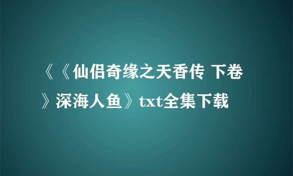 《《仙侣奇缘之天香传 下卷》深海人鱼》txt全集下载