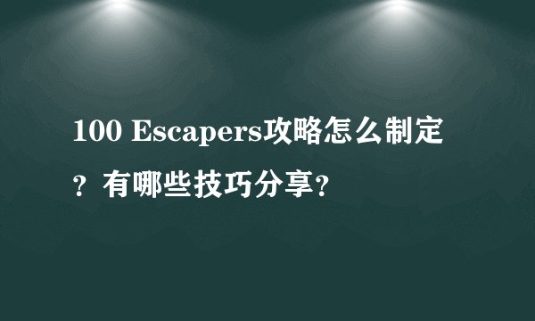 100 Escapers攻略怎么制定？有哪些技巧分享？