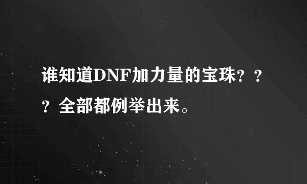 谁知道DNF加力量的宝珠？？？全部都例举出来。