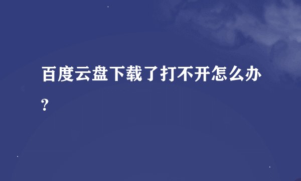 百度云盘下载了打不开怎么办?