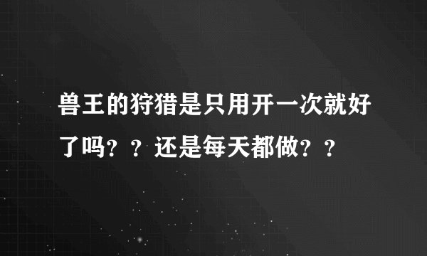 兽王的狩猎是只用开一次就好了吗？？还是每天都做？？