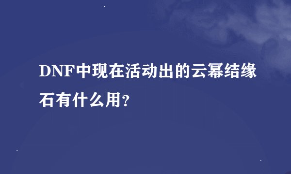 DNF中现在活动出的云幂结缘石有什么用？